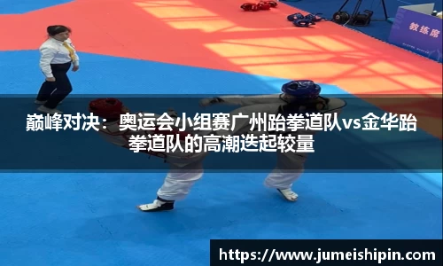 巅峰对决：奥运会小组赛广州跆拳道队vs金华跆拳道队的高潮迭起较量