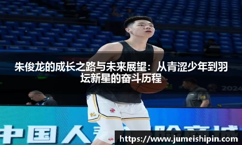 朱俊龙的成长之路与未来展望：从青涩少年到羽坛新星的奋斗历程