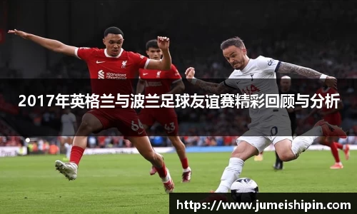 2017年英格兰与波兰足球友谊赛精彩回顾与分析