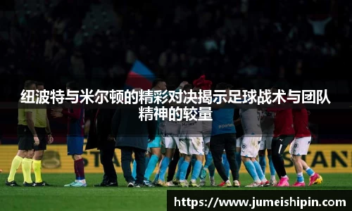 纽波特与米尔顿的精彩对决揭示足球战术与团队精神的较量